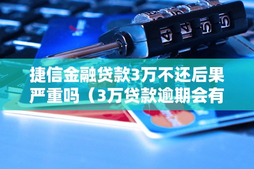 捷信金融贷款3万不还后果严重吗（3万贷款逾期会有什么后果）