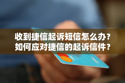 收到捷信起诉短信怎么办？如何应对捷信的起诉信件？