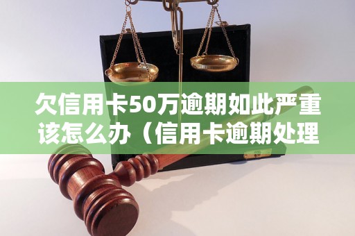 欠信用卡50万逾期如此严重该怎么办（信用卡逾期处理详细步骤）