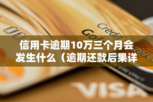 信用卡逾期10万三个月会发生什么（逾期还款后果详解）