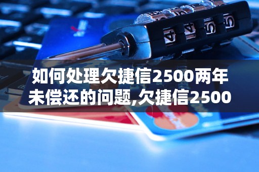 如何处理欠捷信2500两年未偿还的问题,欠捷信2500两年不还会有什么后果