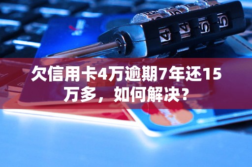 欠信用卡4万逾期7年还15万多，如何解决？