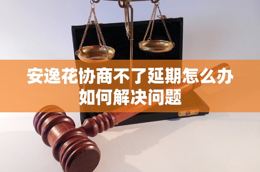 安逸花协商不了延期怎么办如何解决问题