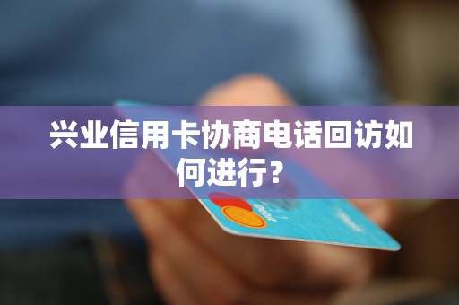 兴业信用卡协商电话回访如何进行？