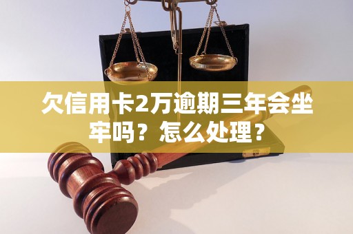 欠信用卡2万逾期三年会坐牢吗？怎么处理？