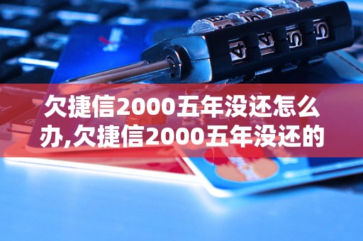 欠捷信2000五年没还怎么办,欠捷信2000五年没还的后果