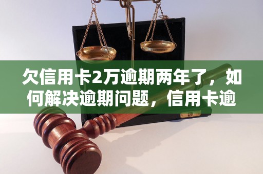 欠信用卡2万逾期两年了，如何解决逾期问题，信用卡逾期后果及处理方法