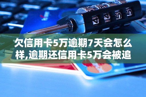 欠信用卡5万逾期7天会怎么样,逾期还信用卡5万会被追究法律责任吗