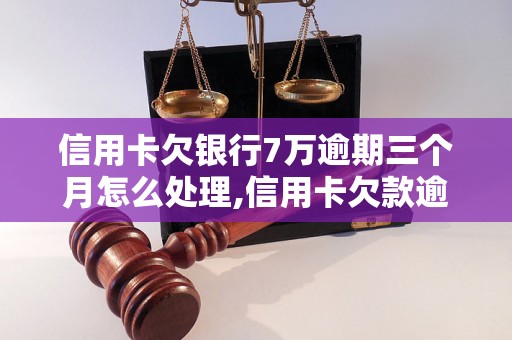 信用卡欠银行7万逾期三个月怎么处理,信用卡欠款逾期三个月的后果