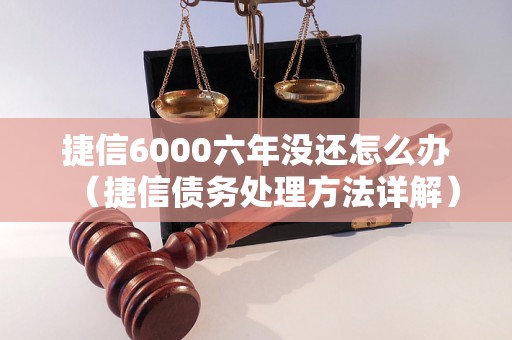 捷信6000六年没还怎么办（捷信债务处理方法详解）