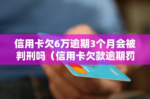 信用卡欠6万逾期3个月会被判刑吗（信用卡欠款逾期罚款和刑事责任解析）