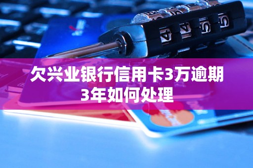 欠兴业银行信用卡3万逾期3年如何处理