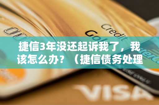 捷信3年没还起诉我了，我该怎么办？（捷信债务处理方法分享）