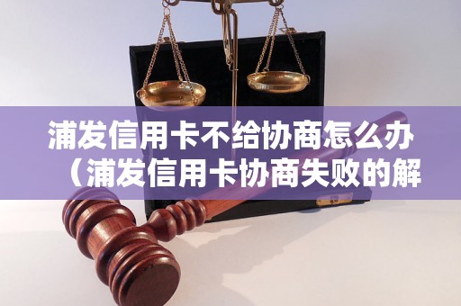 浦发信用卡不给协商怎么办（浦发信用卡协商失败的解决办法）