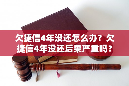 欠捷信4年没还怎么办？欠捷信4年没还后果严重吗？