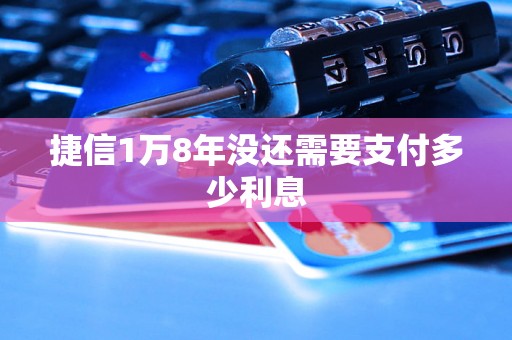 捷信1万8年没还需要支付多少利息