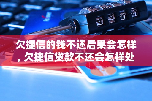 欠捷信的钱不还后果会怎样, 欠捷信贷款不还会怎样处理