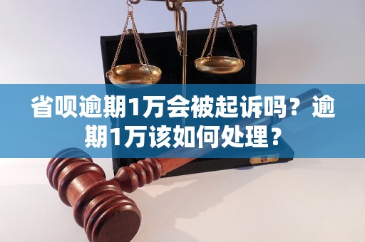 省呗逾期1万会被起诉吗？逾期1万该如何处理？