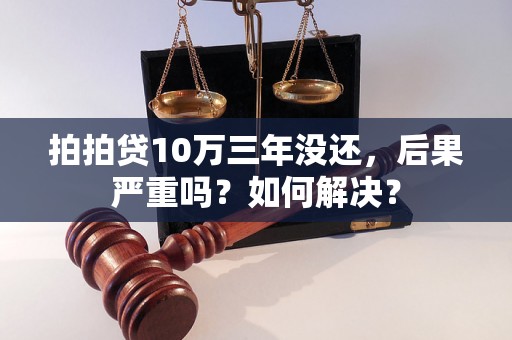 拍拍贷10万三年没还，后果严重吗？如何解决？