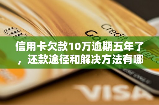 信用卡欠款10万逾期五年了，还款途径和解决方法有哪些