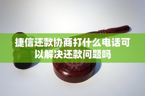 捷信还款协商打什么电话可以解决还款问题吗