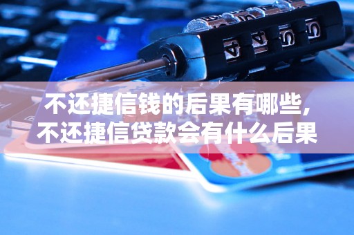 不还捷信钱的后果有哪些,不还捷信贷款会有什么后果