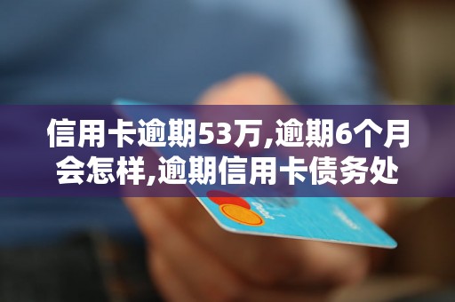 信用卡逾期53万,逾期6个月会怎样,逾期信用卡债务处理办法