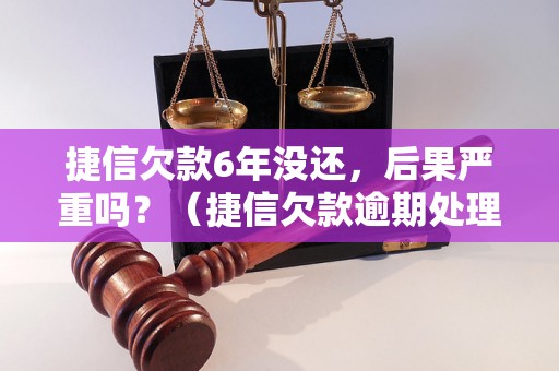 捷信欠款6年没还，后果严重吗？（捷信欠款逾期处理方式）