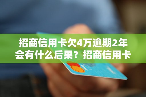 招商信用卡欠4万逾期2年会有什么后果？招商信用卡逾期2年后果严重吗？