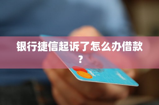 银行捷信起诉了怎么办借款？