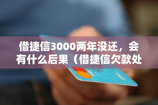 借捷信3000两年没还，会有什么后果（借捷信欠款处理方式）