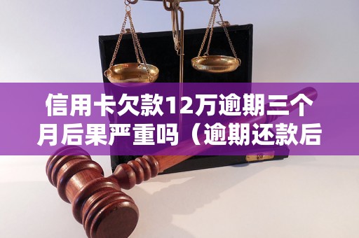 信用卡欠款12万逾期三个月后果严重吗（逾期还款后会发生什么）