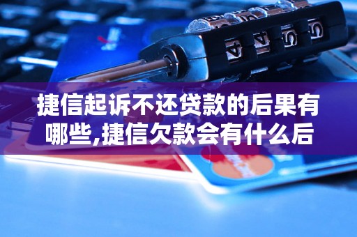 捷信起诉不还贷款的后果有哪些,捷信欠款会有什么后果