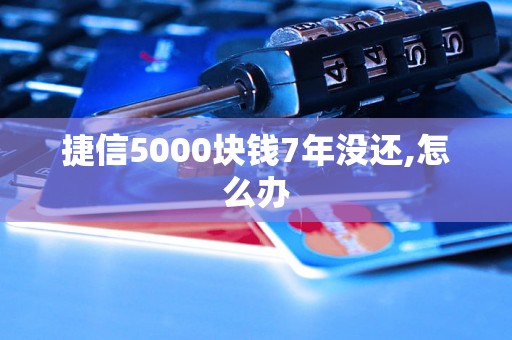 捷信5000块钱7年没还,怎么办