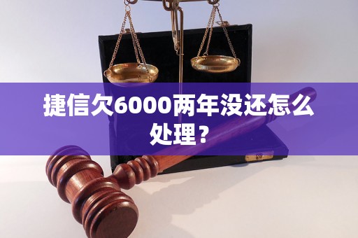 捷信欠6000两年没还怎么处理？