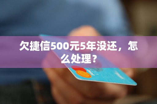 欠捷信500元5年没还，怎么处理？