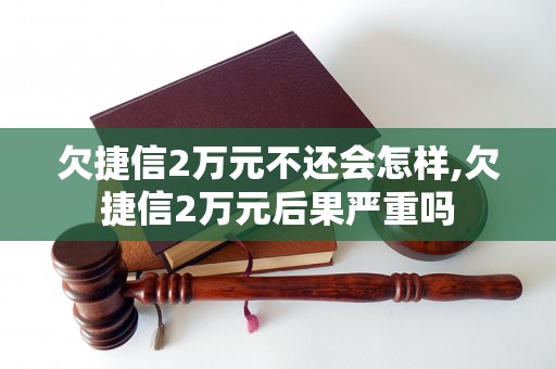 欠捷信2万元不还会怎样,欠捷信2万元后果严重吗