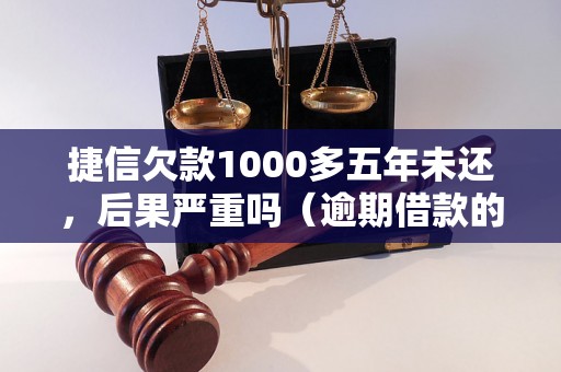 捷信欠款1000多五年未还，后果严重吗（逾期借款的法律后果解析）