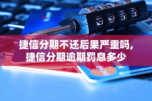 捷信分期不还后果严重吗,捷信分期逾期罚息多少