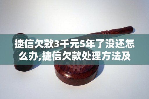 捷信欠款3千元5年了没还怎么办,捷信欠款处理方法及注意事项