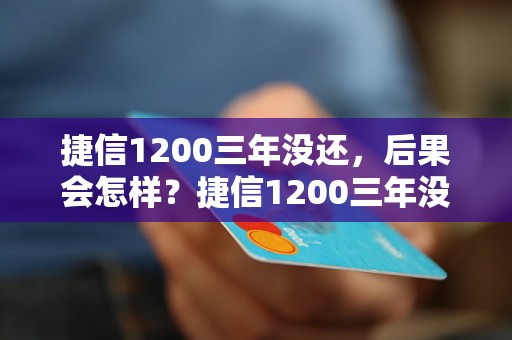 捷信1200三年没还，后果会怎样？捷信1200三年没还会有什么后果？