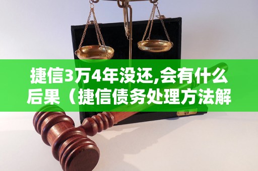 捷信3万4年没还,会有什么后果（捷信债务处理方法解析）