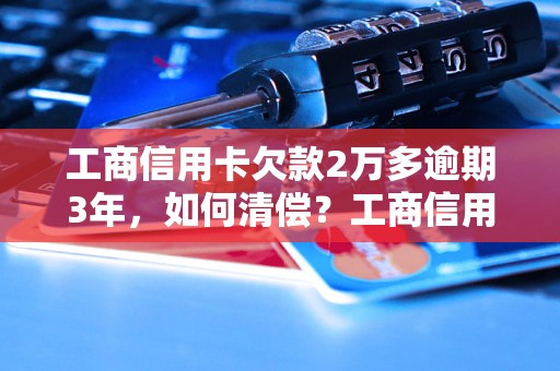 工商信用卡欠款2万多逾期3年，如何清偿？工商信用卡欠款逾期3年后果严重吗？