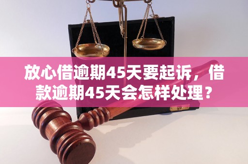 放心借逾期45天要起诉，借款逾期45天会怎样处理？