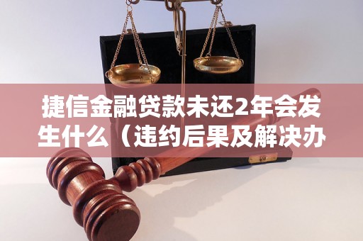 捷信金融贷款未还2年会发生什么（违约后果及解决办法）