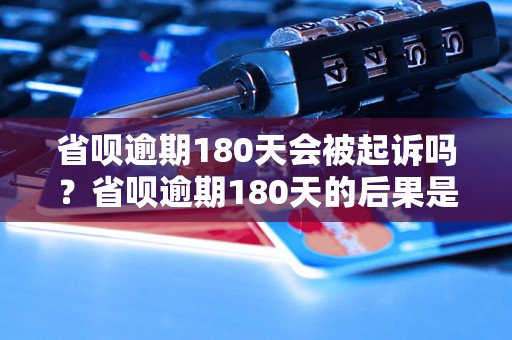 省呗逾期180天会被起诉吗？省呗逾期180天的后果是什么？