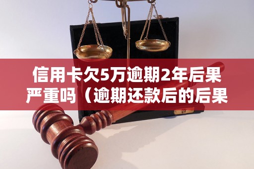 信用卡欠5万逾期2年后果严重吗（逾期还款后的后果是什么）