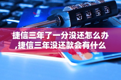 捷信三年了一分没还怎么办,捷信三年没还款会有什么后果