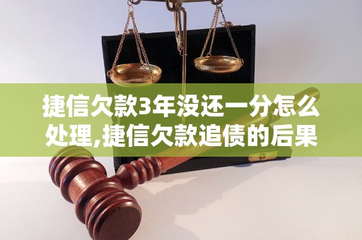 捷信欠款3年没还一分怎么处理,捷信欠款追债的后果和解决办法