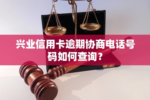 兴业信用卡逾期协商电话号码如何查询？